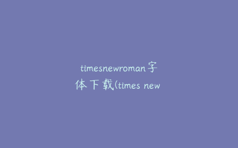 timesnewroman字体下载(times new roman字体下载手机)