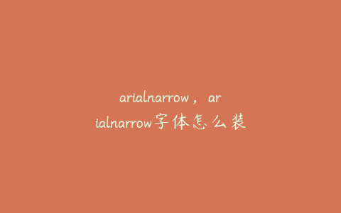 arialnarrow，arialnarrow字体怎么装