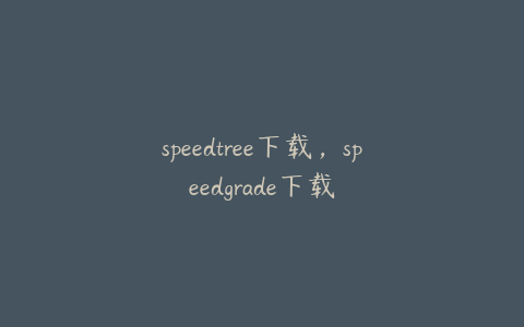 speedtree下载，speedgrade下载