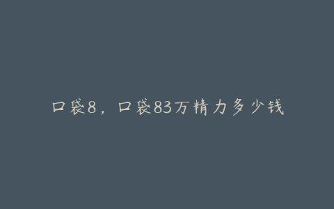 口袋8，口袋83万精力多少钱