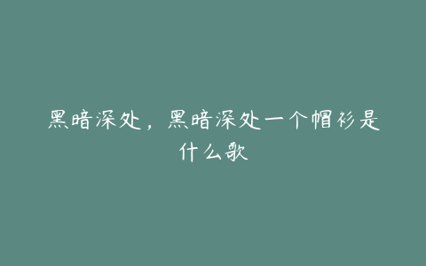 黑暗深处，黑暗深处一个帽衫是什么歌