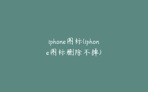 iphone图标(iphone图标删除不掉)