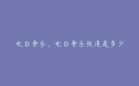 电台音乐，电台音乐频道是多少