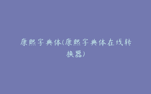 康熙字典体(康熙字典体在线转换器)