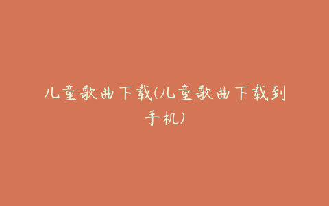 儿童歌曲下载(儿童歌曲下载到手机)