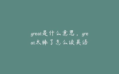 great是什么意思，great太棒了怎么读英语