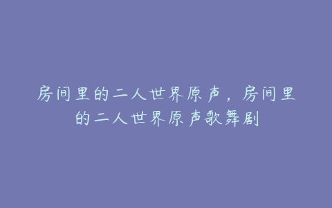 房间里的二人世界原声，房间里的二人世界原声歌舞剧