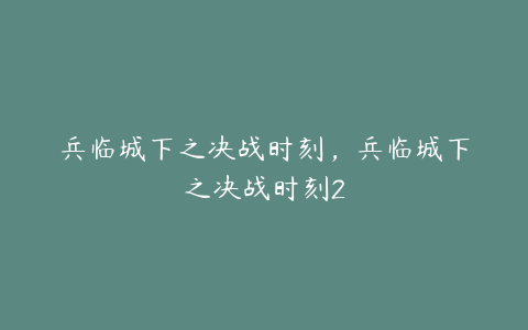 兵临城下之决战时刻，兵临城下之决战时刻2