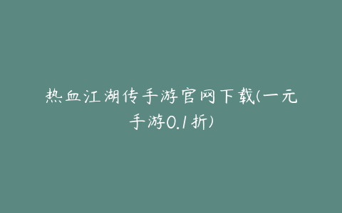 热血江湖传手游官网下载(一元手游0.1折)