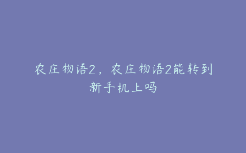 农庄物语2，农庄物语2能转到新手机上吗