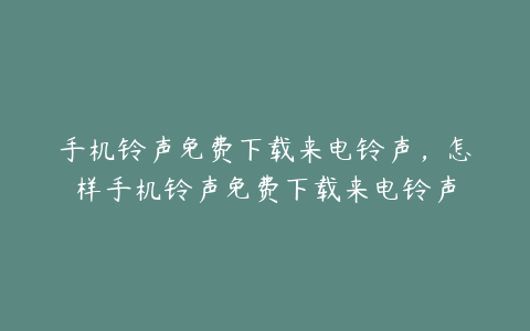 手机铃声免费下载来电铃声，怎样手机铃声免费下载来电铃声